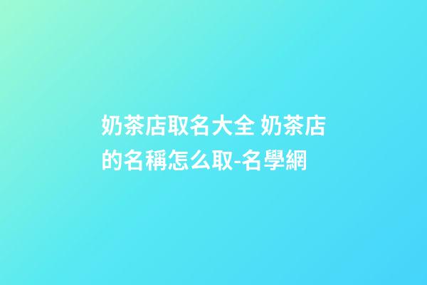 奶茶店取名大全 奶茶店的名稱怎么取-名學網
